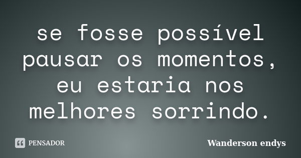 se fosse possível pausar os momentos, eu estaria nos melhores sorrindo.... Frase de Wanderson endys.