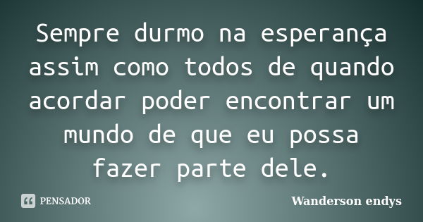 Sempre durmo na esperança assim como todos de quando acordar poder encontrar um mundo de que eu possa fazer parte dele.... Frase de Wanderson endys.