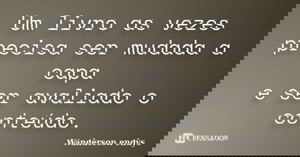 Um livro as vezes precisa ser mudada a capa e ser avaliado o conteúdo.... Frase de Wanderson endys.