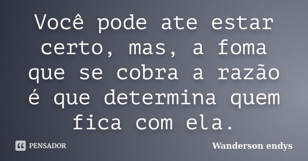 Você pode ate estar certo, mas, a foma que se cobra a razão é que determina quem fica com ela.... Frase de Wanderson endys.