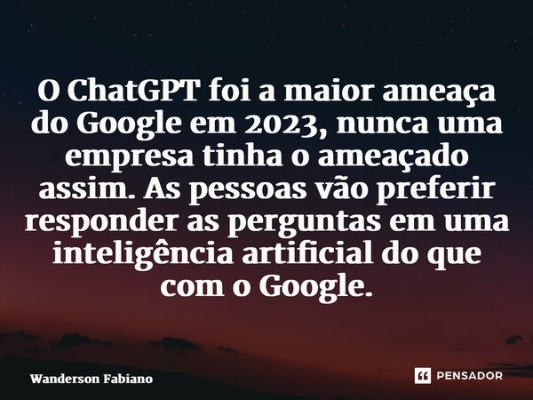 ⁠O ChatGPT foi a maior ameaça do Google em 2023, nunca uma empresa tinha o ameaçado assim. As pessoas vão preferir responder as perguntas em uma inteligência ar... Frase de Wanderson Fabiano.