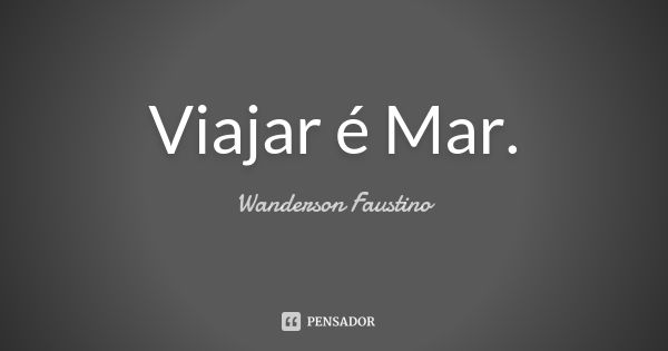 Viajar é Mar.... Frase de Wanderson Faustino.