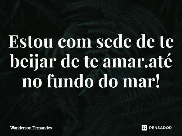 ⁠Estou com sede de te beijar de te amar.até no fundo do mar!... Frase de wanderson fernandes.