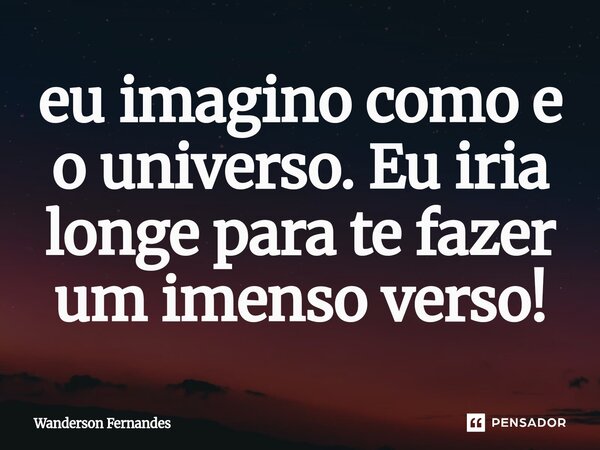 ⁠eu imagino como e o universo. Eu iria longe para te fazer um imenso verso!... Frase de wanderson fernandes.