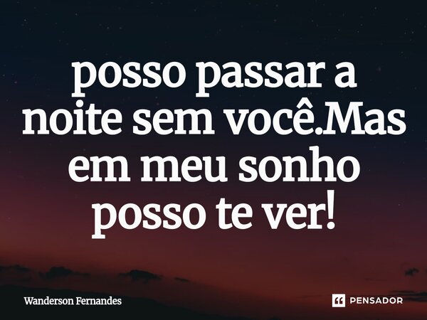 ⁠posso passar a noite sem você.Mas em meu sonho posso te ver!... Frase de wanderson fernandes.