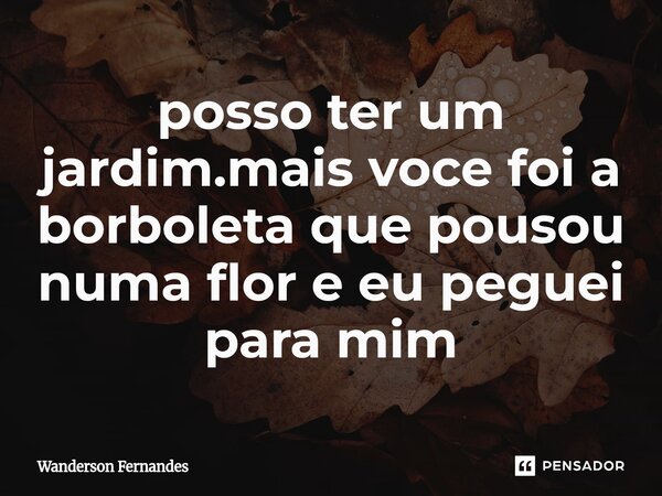 ⁠posso ter um jardim.mais voce foi a borboleta que pousou numa flor e eu peguei para mim... Frase de wanderson fernandes.
