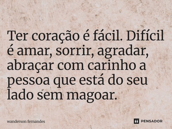 Ter coração é fácil. Difícil é amar, sorrir, agradar, abraçar com carinho a pessoa que está do seu lado sem magoar.... Frase de wanderson fernandes.
