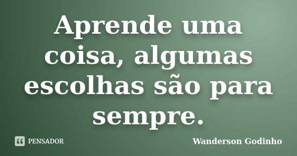 Aprende uma coisa, algumas escolhas são para sempre.... Frase de Wanderson Godinho.