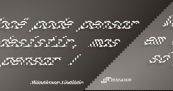 Você pode pensar em desistir, mas só pensar !... Frase de Wanderson Godinho.