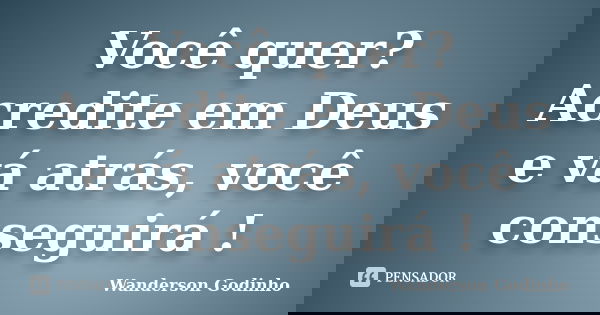Você quer? Acredite em Deus e vá atrás, você conseguirá !... Frase de Wanderson Godinho.