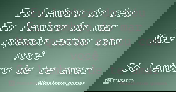 Eu lembro do céu Eu lembro do mar Mas quando estou com você Só lembro de te amar... Frase de Wanderson gomes.