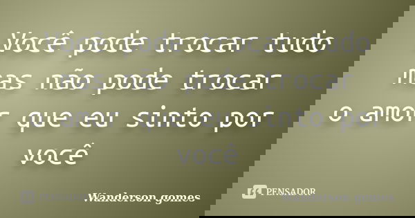Você pode trocar tudo mas não pode trocar o amor que eu sinto por você... Frase de Wanderson gomes.