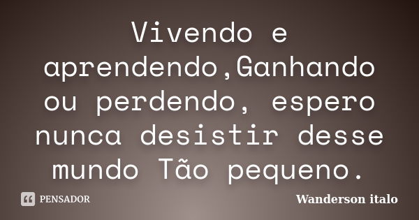 Vivendo e aprendendo,Ganhando ou perdendo, espero nunca desistir desse mundo Tão pequeno.... Frase de Wanderson italo.