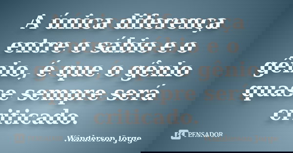 A única diferença entre o sábio e o gênio, é que o gênio quase sempre será criticado.... Frase de Wanderson Jorge.