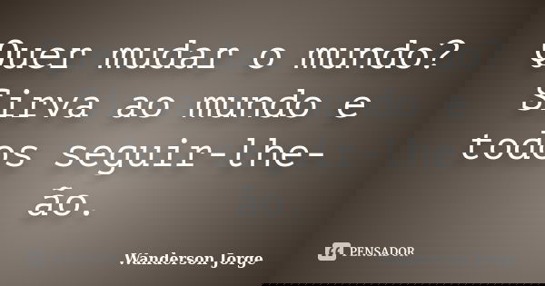 Quer mudar o mundo? Sirva ao mundo e todos seguir-lhe-ão.... Frase de Wanderson Jorge.