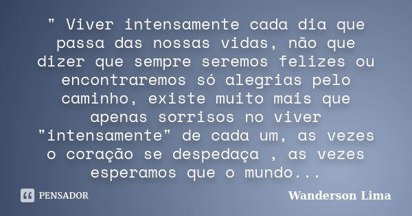 " Viver intensamente cada dia que passa das nossas vidas, não que dizer que sempre seremos felizes ou encontraremos só alegrias pelo caminho, existe muito ... Frase de Wanderson Lima.