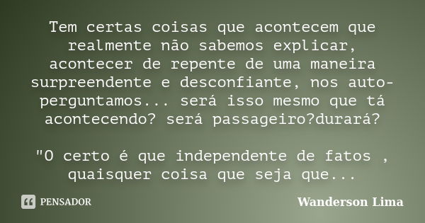 Tem certas coisas que acontecem que realmente não sabemos explicar, acontecer de repente de uma maneira surpreendente e desconfiante, nos auto-perguntamos... se... Frase de Wanderson Lima.