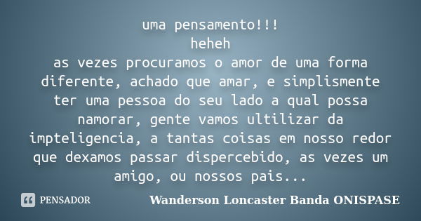 uma pensamento!!! heheh as vezes procuramos o amor de uma forma diferente, achado que amar, e simplismente ter uma pessoa do seu lado a qual possa namorar, gent... Frase de Wanderson Loncaster Banda ONISPASE.