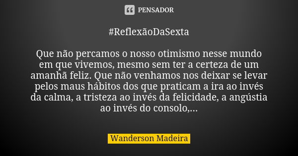 #ReflexãoDaSexta Que não percamos o nosso otimismo nesse mundo em que vivemos, mesmo sem ter a certeza de um amanhã feliz. Que não venhamos nos deixar se levar ... Frase de Wanderson Madeira.