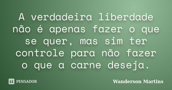 A verdadeira liberdade não é apenas fazer o que se quer, mas sim ter controle para não fazer o que a carne deseja.... Frase de Wanderson Martins.