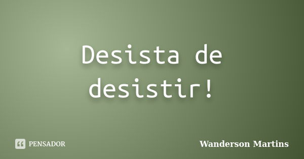 Desista de desistir!... Frase de Wanderson Martins.