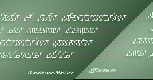 Nada é tão destrutivo e ao mesmo tempo construtivo quanto uma palavra dita... Frase de Wanderson Martins.