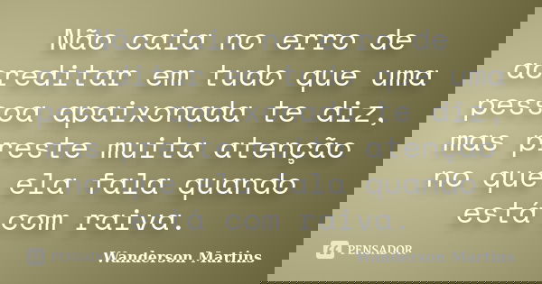 Não caia no erro de acreditar em tudo que uma pessoa apaixonada te diz, mas preste muita atenção no que ela fala quando está com raiva.... Frase de Wanderson Martins.