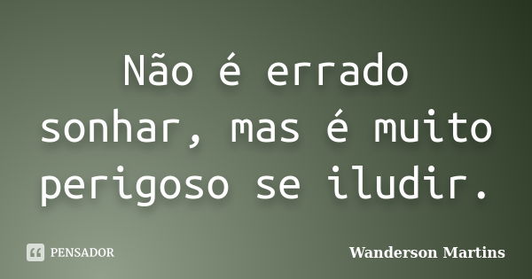 Não é errado sonhar, mas é muito perigoso se iludir.... Frase de Wanderson Martins.