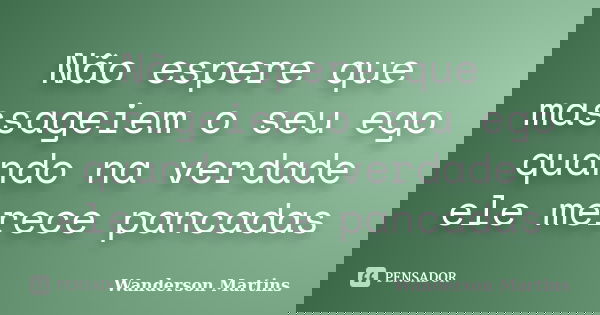 Não espere que massageiem o seu ego quando na verdade ele merece pancadas... Frase de Wanderson Martins.