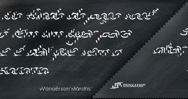 No fundo do poço você só tem um lugar para olhar, e é dali que vem o socorro.... Frase de Wanderson Martins.