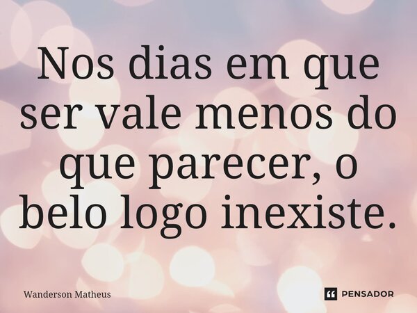 Nos dias em que ser vale menos do que parecer, o belo logo inexiste.... Frase de Wanderson Matheus.