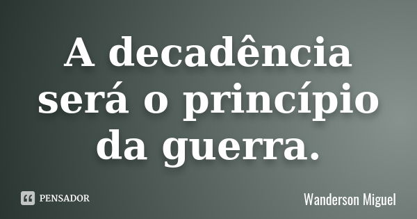 A decadência será o princípio da guerra.... Frase de Wanderson Miguel.