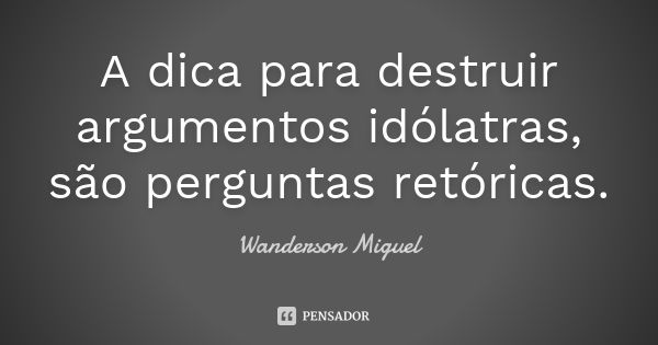 A dica para destruir argumentos idólatras, são perguntas retóricas.... Frase de Wanderson Miguel.