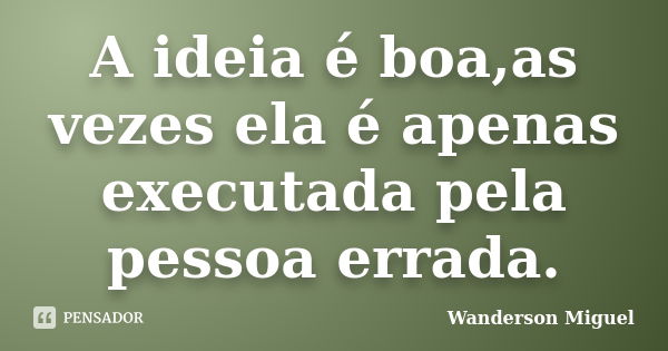 A ideia é boa,as vezes ela é apenas executada pela pessoa errada.... Frase de Wanderson Miguel.