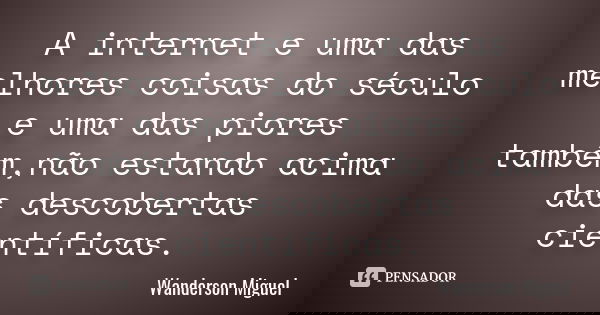 A internet e uma das melhores coisas do século e uma das piores também,não estando acima das descobertas científicas.... Frase de Wanderson Miguel.