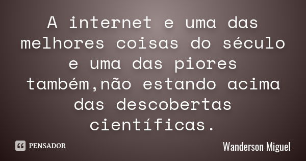 A internet e uma das melhores coisas do século e uma das piores também,não estando acima das descobertas científicas.... Frase de Wanderson Miguel.