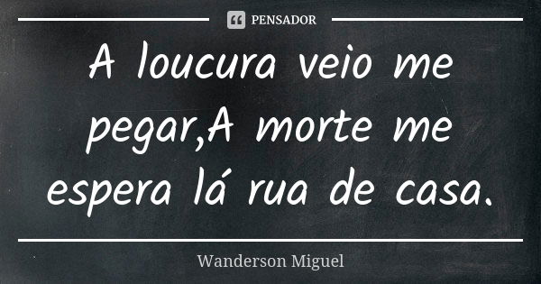 A loucura veio me pegar,A morte me espera lá rua de casa.... Frase de Wanderson Miguel.