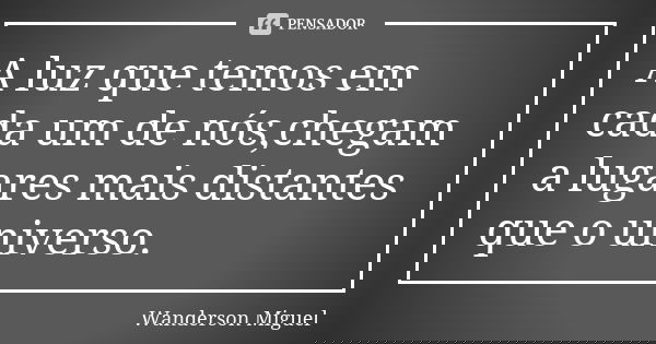 A luz que temos em cada um de nós,chegam a lugares mais distantes que o universo.... Frase de Wanderson Miguel.