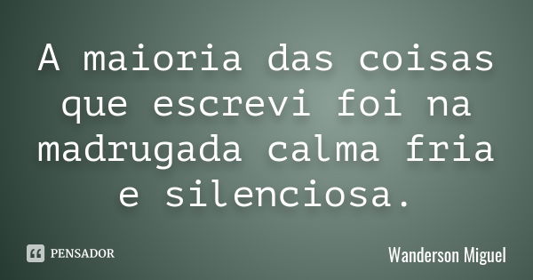 A maioria das coisas que escrevi foi na madrugada calma fria e silenciosa.... Frase de Wanderson Miguel.