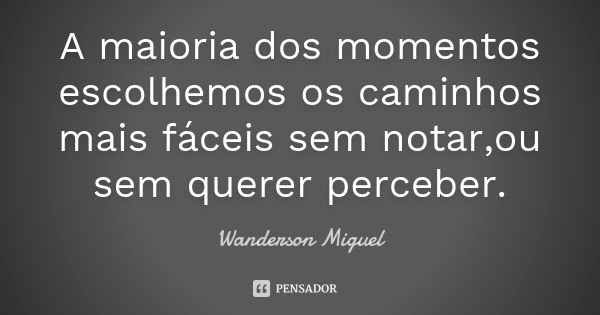 A maioria dos momentos escolhemos os caminhos mais fáceis sem notar,ou sem querer perceber.... Frase de Wanderson Miguel.