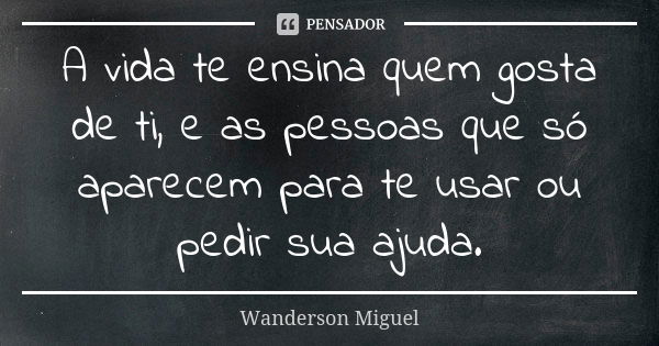 A vida te ensina quem gosta de ti, e as pessoas que só aparecem para te usar ou pedir sua ajuda.... Frase de Wanderson Miguel.