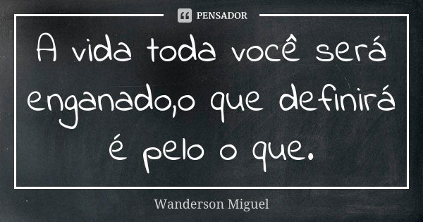 A vida toda você será enganado,o que definirá é pelo o que.... Frase de Wanderson Miguel.