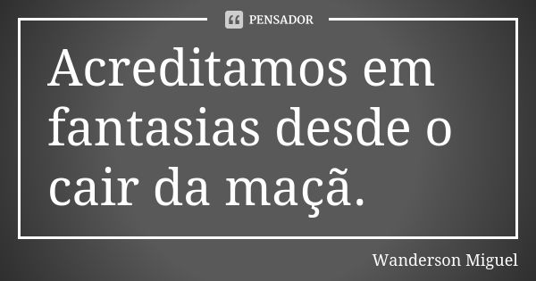 Acreditamos em fantasias desde o cair da maçã.... Frase de Wanderson Miguel.