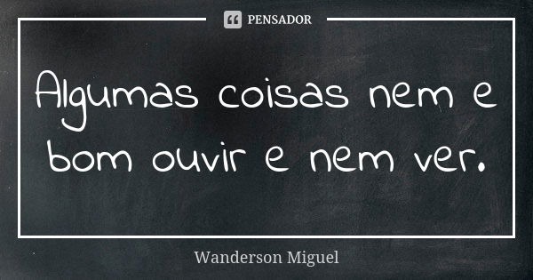 Algumas coisas nem e bom ouvir e nem ver.... Frase de Wanderson Miguel.