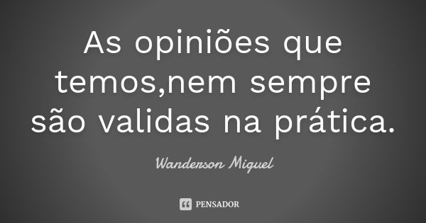 As opiniões que temos,nem sempre são validas na prática.... Frase de Wanderson Miguel.
