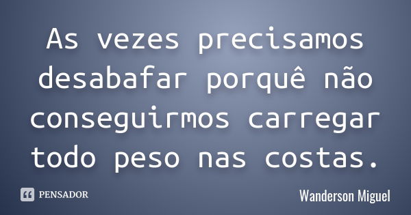 As vezes precisamos desabafar porquê não conseguirmos carregar todo peso nas costas.... Frase de Wanderson Miguel.