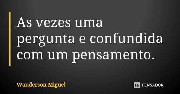 As vezes uma pergunta e confundida com um pensamento.... Frase de Wanderson Miguel.