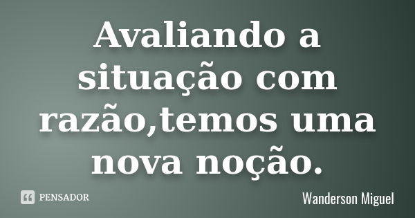 Avaliando a situação com razão,temos uma nova noção.... Frase de Wanderson Miguel.