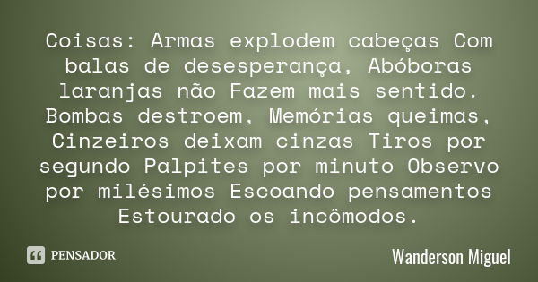 Coisas: Armas explodem cabeças Com balas de desesperança, Abóboras laranjas não Fazem mais sentido. Bombas destroem, Memórias queimas, Cinzeiros deixam cinzas T... Frase de Wanderson Miguel.