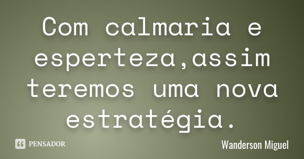 Com calmaria e esperteza,assim teremos uma nova estratégia.... Frase de Wanderson Miguel.